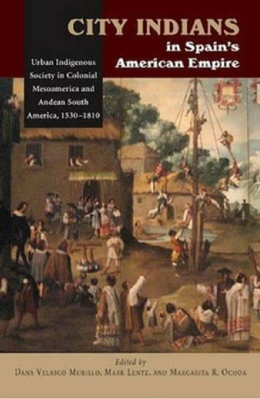 City Indians in Spain's American Empire: Urban Indigenous Society in Colonial Mesoamerica and Andean South America, 1530-1810 by Dana Velasco Murillo, Mark Lentz, Margarita R. Ochoa