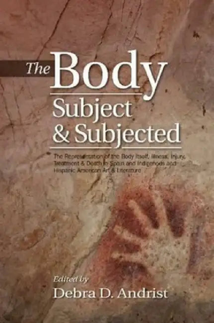 Body, Subject & Subjected: The Representation of the Body Itself, Illness, Injury, Treatment and Death in Spain and Indigenous and Hispanic American A by Debra D. Andrist