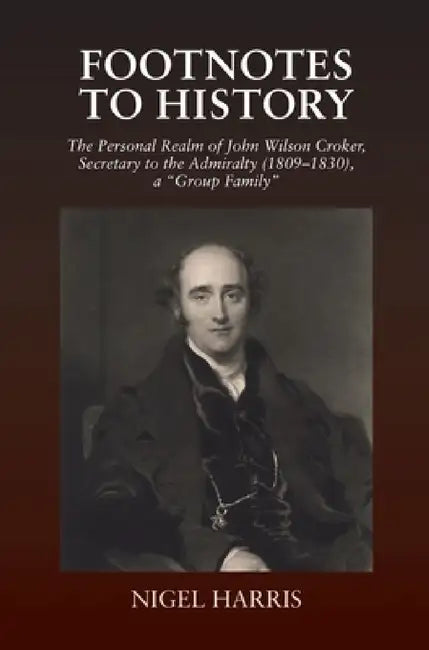 Footnotes to History: The Personal Realm of John Wilson Croker, Secretary to the Admiralty (1809-1830), a Group Family by Nigel Harris