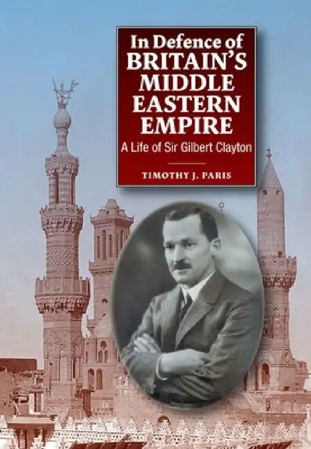 In Defence of Britain's Middle Eastern Empire: A Life of Sir Gilbert Clayton by Timothy Paris