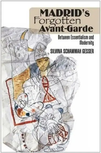 Madrid's Forgotten Avant-Garde: Between Essentialism and Modernity by Silvina Schammah Gesser