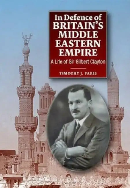 In Defence of Britain's Middle Eastern Empire: A Life of Sir Gilbert Clayton by Paris