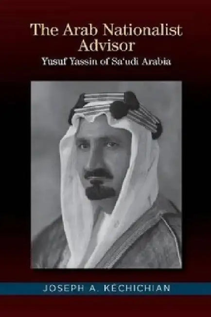 The Arab Nationalist Advisor: Yusuf Yassin of Saudi Arabia by Joseph A. Kéchichian