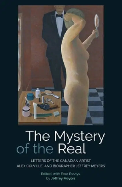 The Mystery of the Real: Letters of the Canadian Artist Alex Colville and Biographer Jeffrey Meyers by Jeffrey Meyers