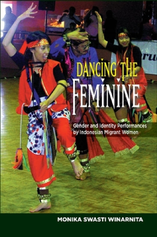 Dancing the Feminine: Gender and Identity Performances by Indonesian Migrant Women by Monika Swasti Winarnita