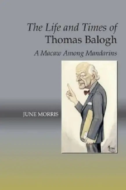The Life and Times of Thomas Balogh: A Macaw Among Mandarins by June Morris