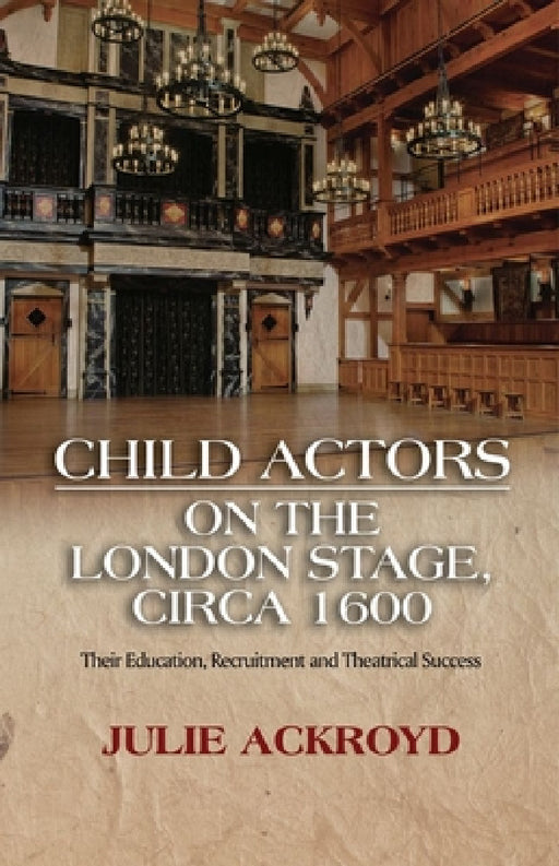 Child Actors on the London Stage, Circa 1600: Their Education, Recruitment and Theatrical Success by Julie Ackroyd