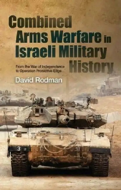 Combined Arms Warfare in Israeli Military History: From the War of Independence to Operation Protective Edge by David Rodman