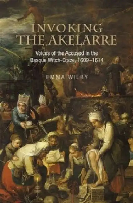 Invoking the Akelarre: Voices of the Accused in the Basque Witch-Craze, 16091614 by Emma Wilby