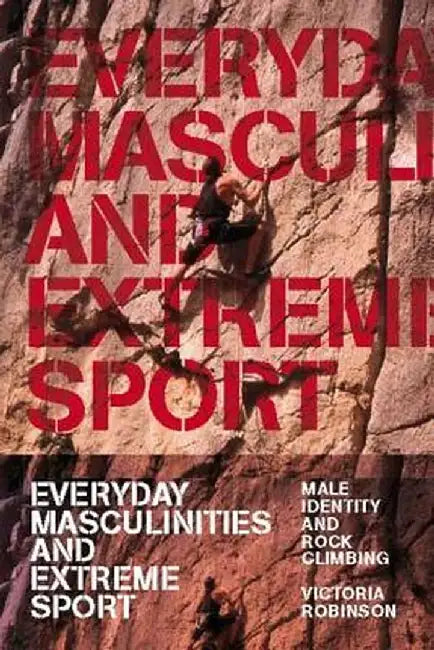 Everyday Masculinities and Extreme Sport: Male Identity and Rock Climbing by Victoria Robinson