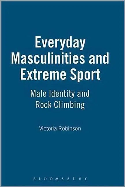Everyday Masculinities And Extreme Sport: Male Identity and Rock Climbing by Victoria Robinson