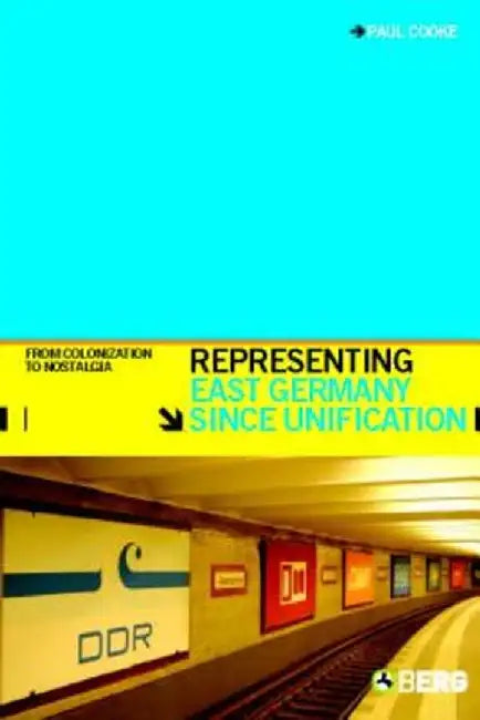 Representing East Germany Since Unification: From Colonization to Nostalgia by Paul Cooke