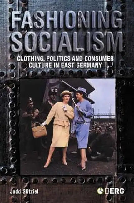 Fashioning Socialism: Clothing, Politics and Consumer Culture in East Germany by Judd Stitziel