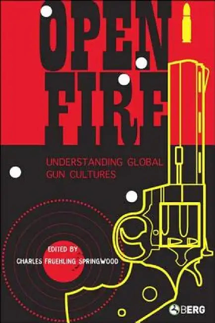 Open Fire: Understanding Global Gun Cultures by Charles Fruehling Springwood