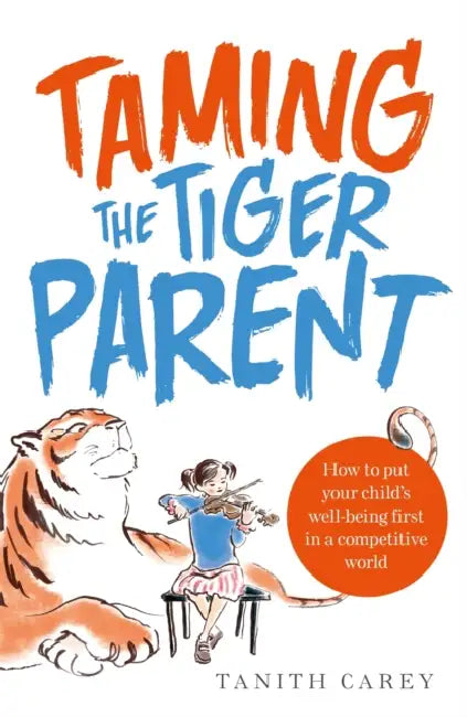 Taming the Tiger Parent: How to put your child's well-being first in a competitive world by Tanith Carey