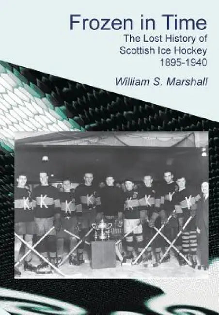 Frozen in Time: The Lost History of Scottish Ice Hockey 1895-1940 by William S. Marshall