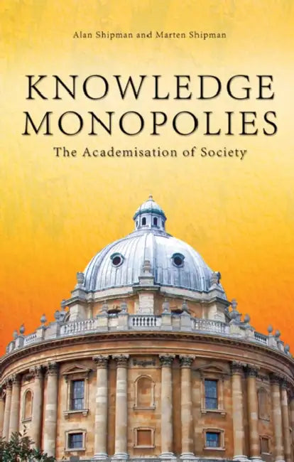 Knowledge Monopolies: The Academisation of Society by Alan Shipman, Marten Shipman