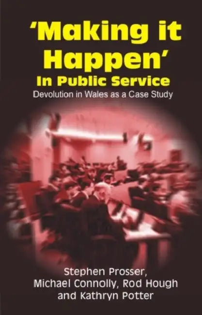 Making It Happen in Public Service: Devolution in Wales as a Case Study by Stephen Prosser, Michael Connolly, Rod Hough