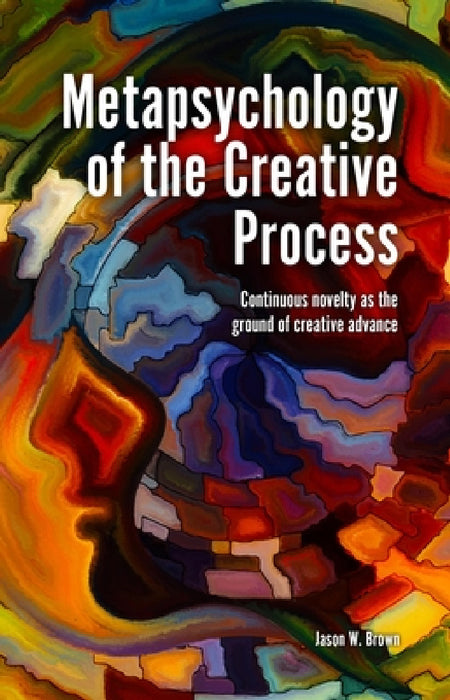 Metapsychology of the Creative Process: Continuous Novelty as the Ground of Creative Advance by Jason W. Brown