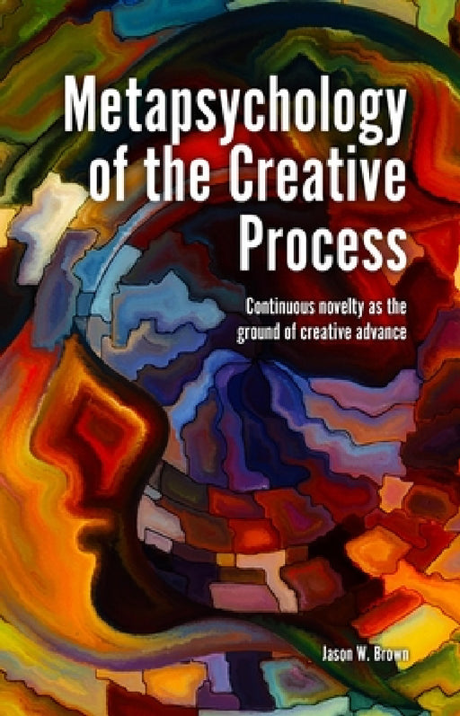 Metapsychology of the Creative Process: Continuous Novelty as the Ground of Creative Advance by Jason W. Brown