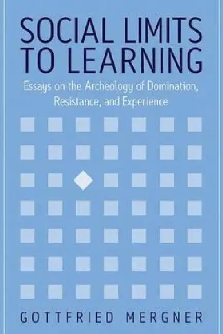 Social Limits to Learning: Essays on the Archeology of Domination, Resistance, and Experience by Gottfried Mergner