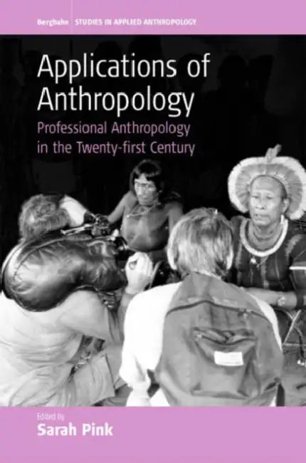 Applications of Anthropology: Professional Anthropology in the Twenty-First Century by Sarah Pink