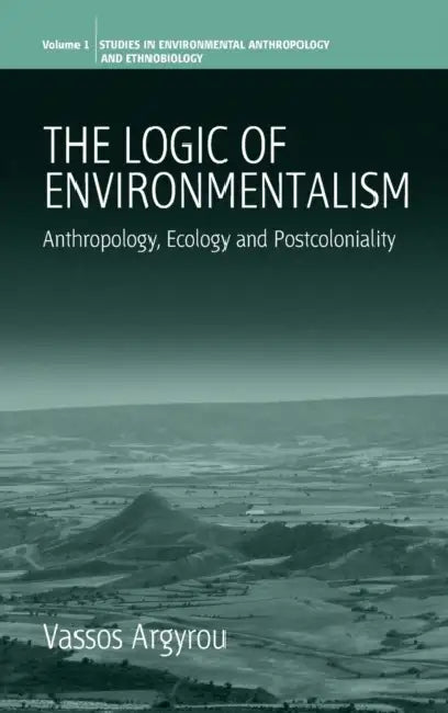 The Logic of Environmentalism: Anthropology, Ecology and Postcoloniality by Vassos Argyrou