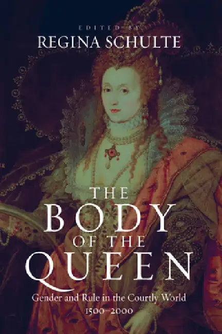 The Body of the Queen: Gender and Rule in the Courtly World, 1500-2000 by Regina Schulte