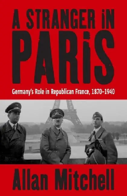 A Stranger in Paris: Germany's Role in Republican France, 1870-1940 by Allan Mitchell