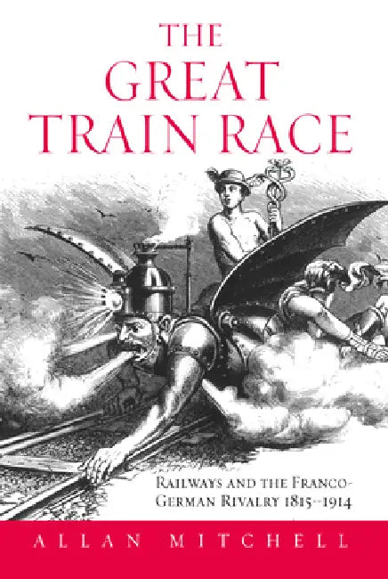 The Great Train Race: Railways and the Franco-German Rivalry, 1815-1914 by Allan Mitchell