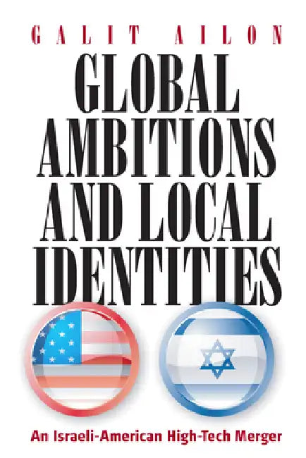 Global Ambitions and Local Identities: An Israeli-American High-Tech Merger by Galit Ailon