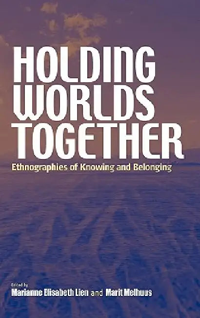 Holding Worlds Together: Ethnographies of Knowing and Belonging by Marianne Elisabeth Lien, Marit Melhuus