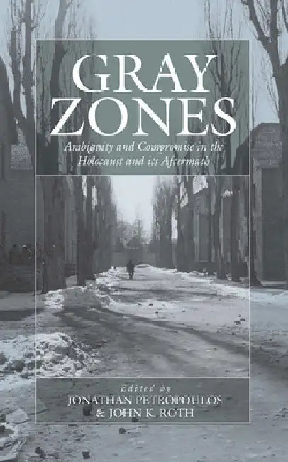 Gray Zones: Ambiguity and Compromise in the Holocaust and Its Aftermath by Jonathan Petropoulos, John Roth