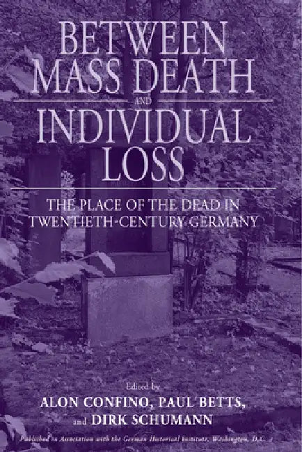 Between Mass Death and Individual Loss: The Place of the Dead in Twentieth-Century Germany by Alon Confino, Paul Betts, Dirk Schumann