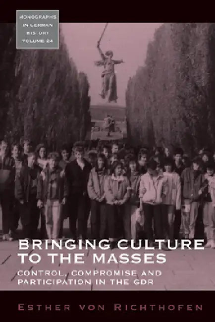 Bringing Culture to the Masses: Control, Compromise and Participation in the Gdr by Esther Von Richthofen