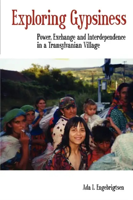 Exploring Gypsiness: Power, Exchange and Interdependence in a Transylvanian Village by Ada I. Engebrigtsen