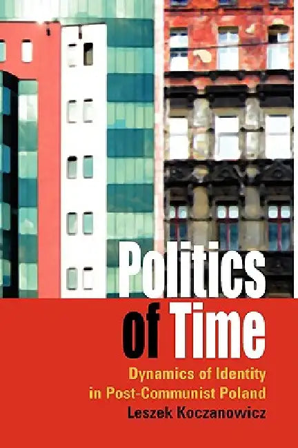 Politics of Time: Dynamics of Identity in Post-Communist Poland by Leszek Koczanowicz
