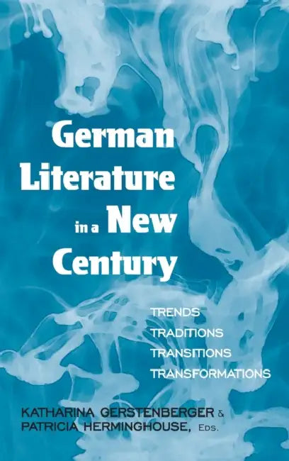 German Literature in a New Century: Trends, Traditions, Transitions, Transformations by Katharina Gerstenberger, Patricia Herminghouse