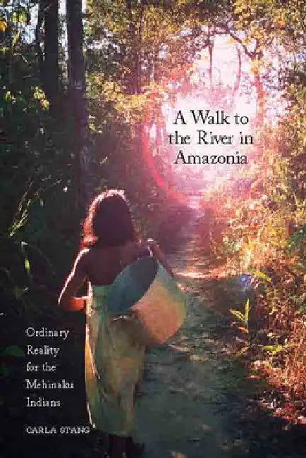A Walk to the River in Amazonia: Ordinary Reality for the Mehinaku Indians by Carla Stang