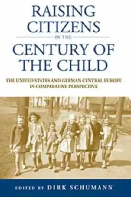 Raising Citizens in the 'Century of the Child': The United States and German Central Europe in Comparative Perspective by Dirk Schumann