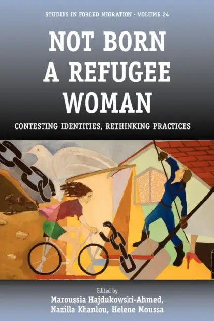 Not Born a Refugee Woman: Contesting Identities, Rethinking Practices by Maroussia Hajdukowski-Ahmed, Nazilla Khanlou, Helene Moussa