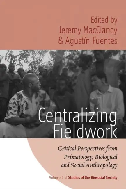Centralizing Fieldwork: Critical Perspectives from Primatology, Biological and Social Anthropology by Jeremy Macclancy, Agustín Fuentes