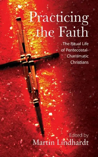 Practicing the Faith: The Ritual Life of Pentecostal-Charismatic Christians by Martin Lindhardt