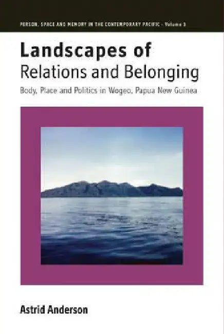 Landscapes of Relations and Belonging: Body, Place and Politics in Wogeo, Papua New Guinea by Astrid Anderson