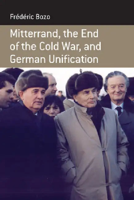 Mitterrand, the End of the Cold War, and German Unification by Frédéric Bozo