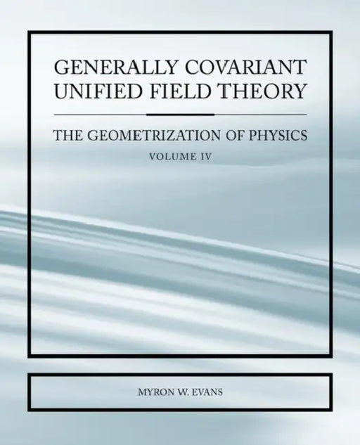 Generally Covariant Unified Field Thoery -The Geometrization of Physics - Volume IV by Myron Evans