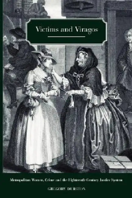 Victims and Viragos: Metropolitan Women, Crime and the Eighteenth-Century Justice System by Gregory Durston