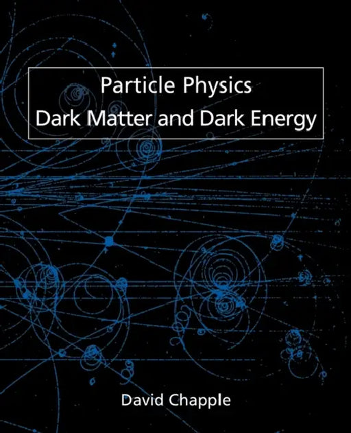 Particle Physics, Dark Matter and Dark Energy by David Chapple