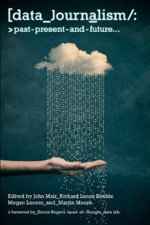 Data Journalism: Past, Present and Future by John Mair, Richard Lance Keeble, Megan Lucero
