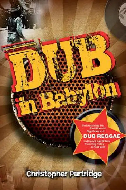 Dub in Babylon: Understanding the Evolution and Significance of Dub Reggae in Jamaica and Britain from King Tubby to Post-Punk by Christopher Partridge